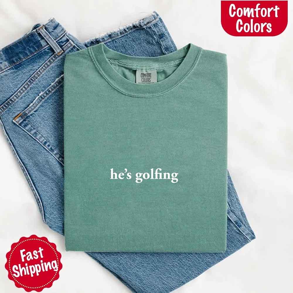 He’s Golfing Comfort Colors Shirt – Funny Girlfriend or Wife Tee